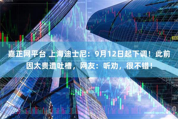 嘉正网平台 上海迪士尼：9月12日起下调！此前因太贵遭吐槽，网友：听劝，很不错！