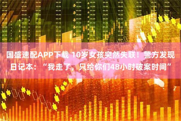 国盛速配APP下载 10岁女孩突然失联！警方发现日记本：“我走了，只给你们48小时破案时间”
