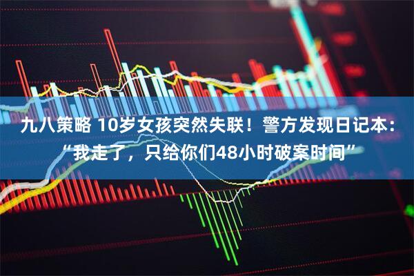 九八策略 10岁女孩突然失联！警方发现日记本：“我走了，只给你们48小时破案时间”