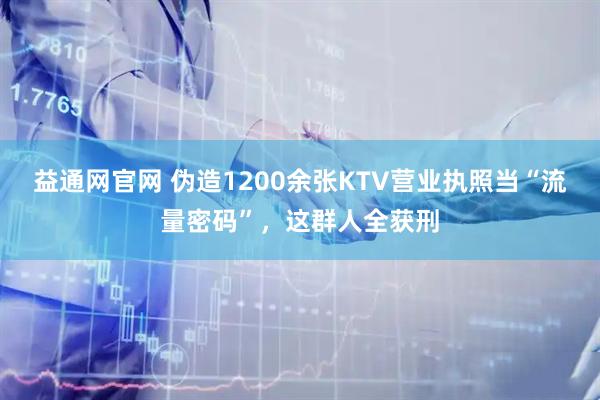 益通网官网 伪造1200余张KTV营业执照当“流量密码”，这群人全获刑