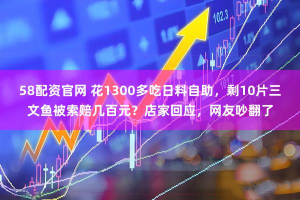 58配资官网 花1300多吃日料自助，剩10片三文鱼被索赔几百元？店家回应，网友吵翻了