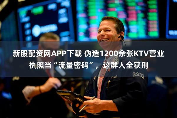 新股配资网APP下载 伪造1200余张KTV营业执照当“流量密码”，这群人全获刑