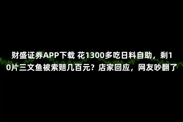 财盛证券APP下载 花1300多吃日料自助，剩10片三文鱼被索赔几百元？店家回应，网友吵翻了