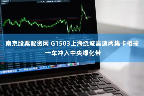 南京股票配资网 G1503上海绕城高速两集卡相撞 一车冲入中央绿化带
