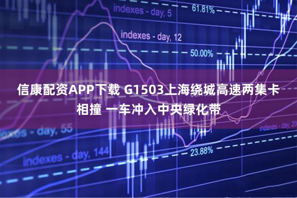 信康配资APP下载 G1503上海绕城高速两集卡相撞 一车冲入中央绿化带