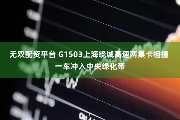 无双配资平台 G1503上海绕城高速两集卡相撞 一车冲入中央绿化带