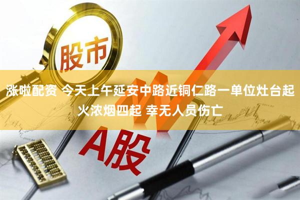 涨啦配资 今天上午延安中路近铜仁路一单位灶台起火浓烟四起 幸无人员伤亡