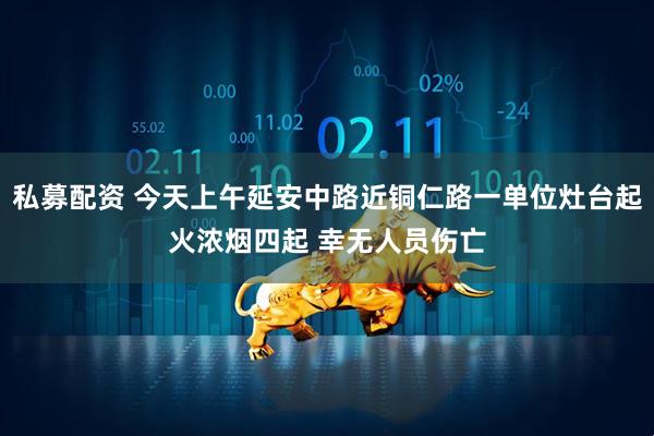 私募配资 今天上午延安中路近铜仁路一单位灶台起火浓烟四起 幸无人员伤亡