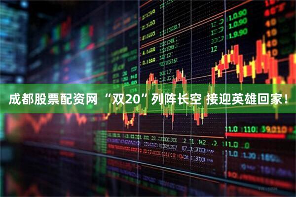 成都股票配资网 “双20”列阵长空 接迎英雄回家！