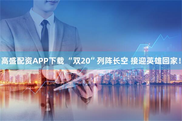 高盛配资APP下载 “双20”列阵长空 接迎英雄回家！