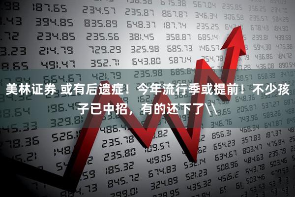 美林证券 或有后遗症！今年流行季或提前！不少孩子已中招，有的还下了\