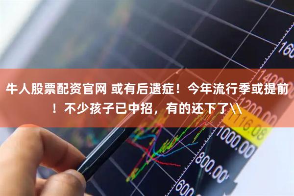 牛人股票配资官网 或有后遗症！今年流行季或提前！不少孩子已中招，有的还下了\