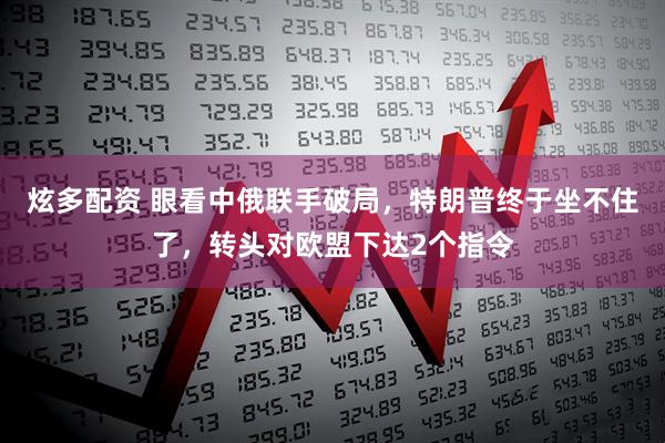 炫多配资 眼看中俄联手破局，特朗普终于坐不住了，转头对欧盟下达2个指令