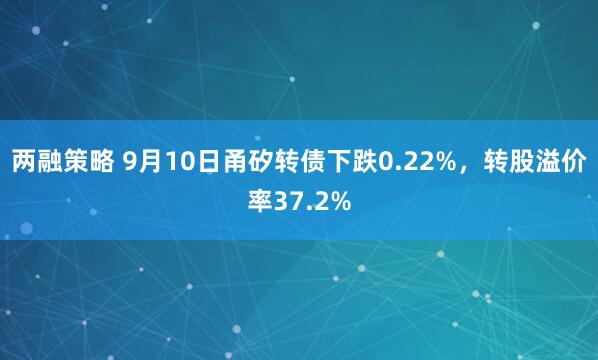 两融策略 9月10日甬矽转债下跌0.22%，转股溢价率37.2%