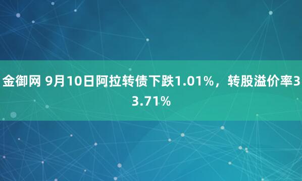 金御网 9月10日阿拉转债下跌1.01%，转股溢价率33.71%
