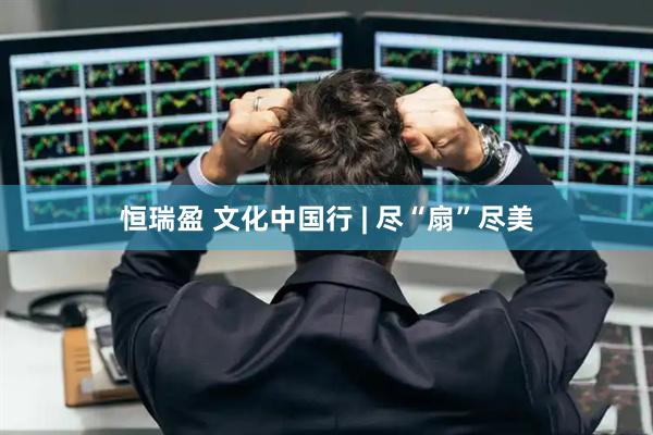恒瑞盈 文化中国行 | 尽“扇”尽美