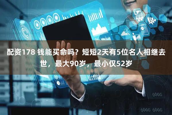 配资178 钱能买命吗？短短2天有5位名人相继去世，最大90岁，最小仅52岁