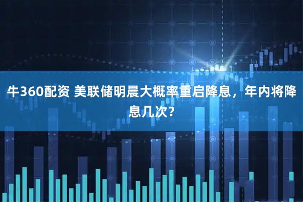 牛360配资 美联储明晨大概率重启降息，年内将降息几次？