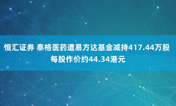 恒汇证券 泰格医药遭易方达基金减持417.44万股 每股作价约44.34港元