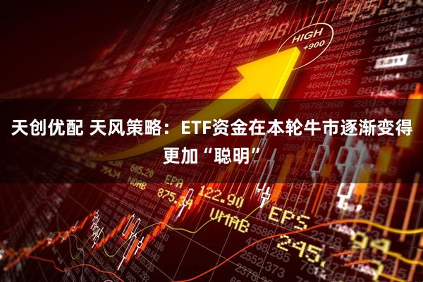 天创优配 天风策略：ETF资金在本轮牛市逐渐变得更加“聪明”