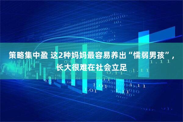 策略集中盈 这2种妈妈最容易养出“懦弱男孩”，长大很难在社会立足