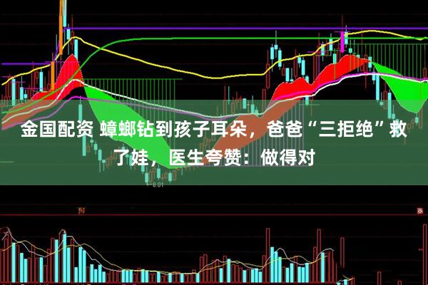 金国配资 蟑螂钻到孩子耳朵，爸爸“三拒绝”救了娃，医生夸赞：做得对