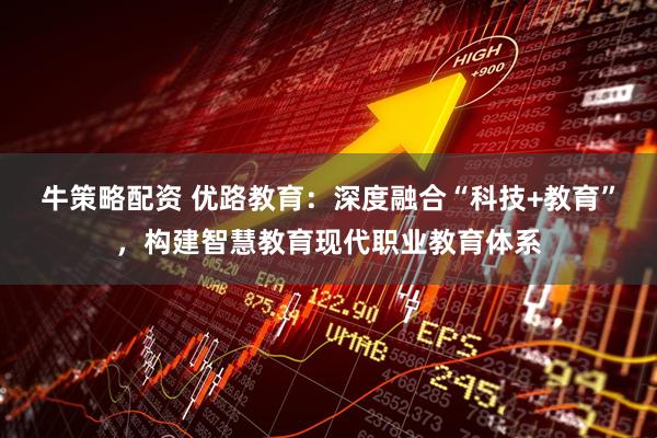 牛策略配资 优路教育：深度融合“科技+教育”，构建智慧教育现代职业教育体系