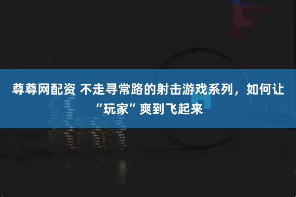 尊尊网配资 不走寻常路的射击游戏系列，如何让“玩家”爽到飞起来