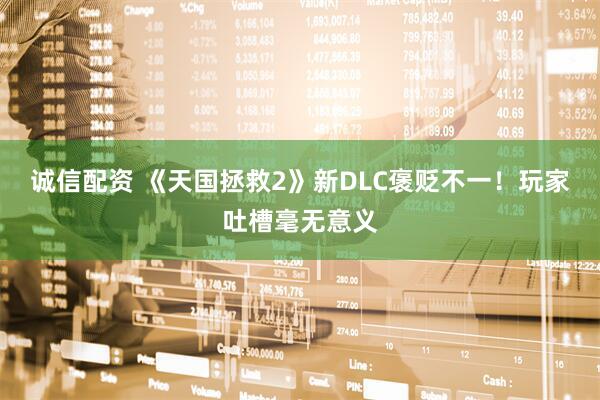 诚信配资 《天国拯救2》新DLC褒贬不一！玩家吐槽毫无意义