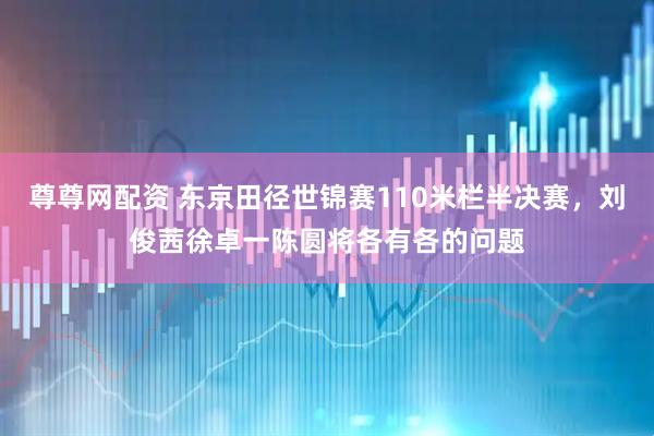 尊尊网配资 东京田径世锦赛110米栏半决赛，刘俊茜徐卓一陈圆将各有各的问题