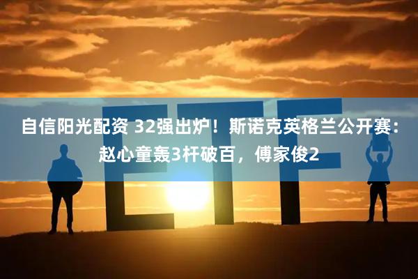 自信阳光配资 32强出炉！斯诺克英格兰公开赛：赵心童轰3杆破百，傅家俊2