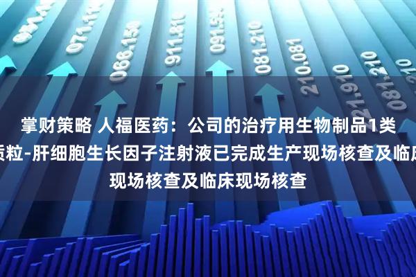 掌财策略 人福医药：公司的治疗用生物制品1类新药重组质粒-肝细胞生长因子注射液已完成生产现场核查及临床现场核查