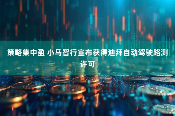 策略集中盈 小马智行宣布获得迪拜自动驾驶路测许可