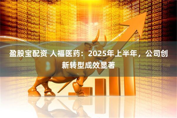 盈股宝配资 人福医药：2025年上半年，公司创新转型成效显著