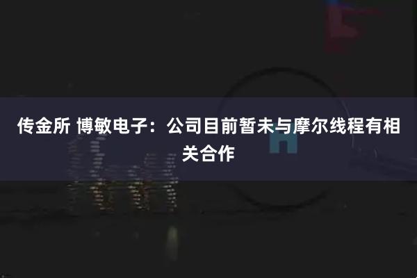 传金所 博敏电子：公司目前暂未与摩尔线程有相关合作