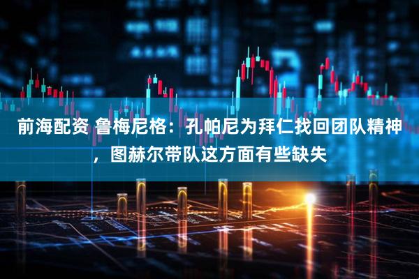 前海配资 鲁梅尼格：孔帕尼为拜仁找回团队精神，图赫尔带队这方面有些缺失