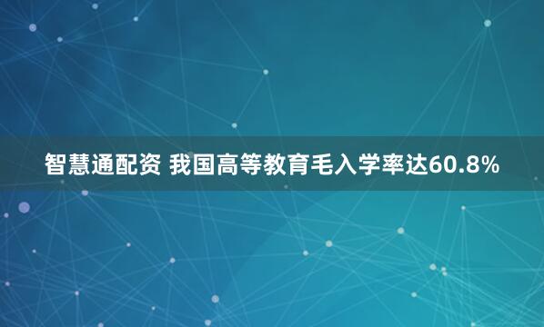 智慧通配资 我国高等教育毛入学率达60.8%