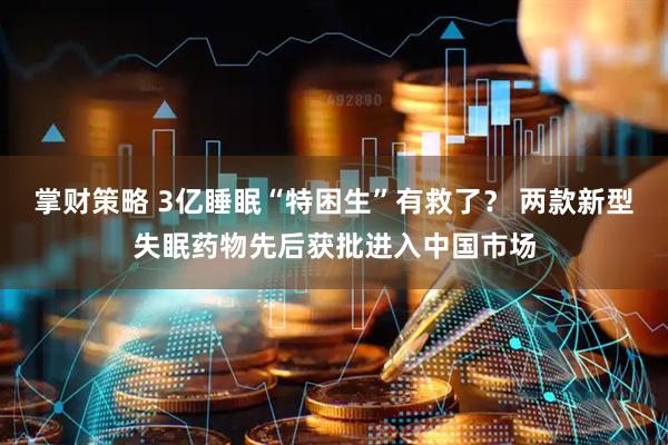 掌财策略 3亿睡眠“特困生”有救了？ 两款新型失眠药物先后获批进入中国市场