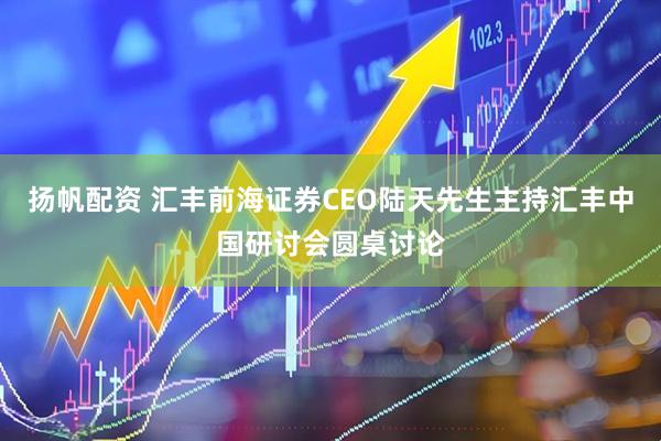 扬帆配资 汇丰前海证券CEO陆天先生主持汇丰中国研讨会圆桌讨论