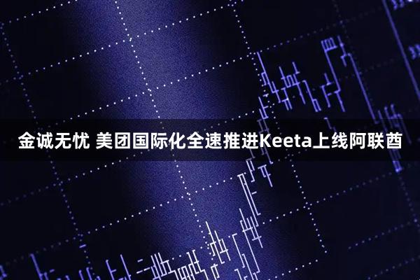 金诚无忧 美团国际化全速推进Keeta上线阿联酋