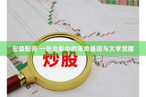 宏益配资 一张合影中的革命基因与文学觉醒