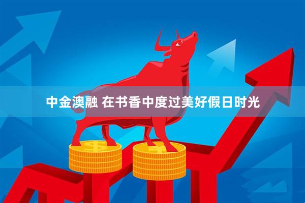 中金澳融 在书香中度过美好假日时光