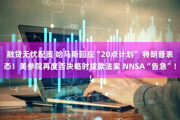 融贷无忧配资 哈马斯回应“20点计划” 特朗普表态！美参院再度否决临时拨款法案 NNSA“告急”！