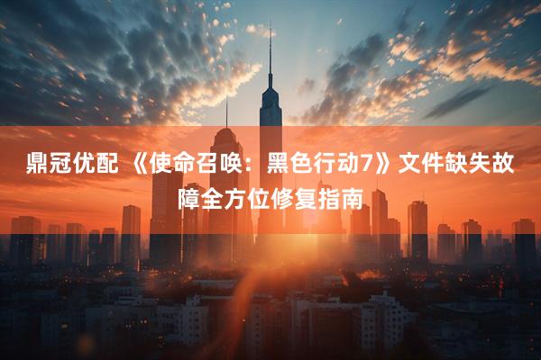 鼎冠优配 《使命召唤：黑色行动7》文件缺失故障全方位修复指南
