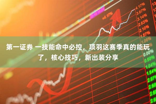 第一证券 一技能命中必控，项羽这赛季真的能玩了，核心技巧，新出装分享