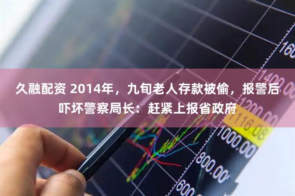 久融配资 2014年，九旬老人存款被偷，报警后吓坏警察局长：赶紧上报省政府