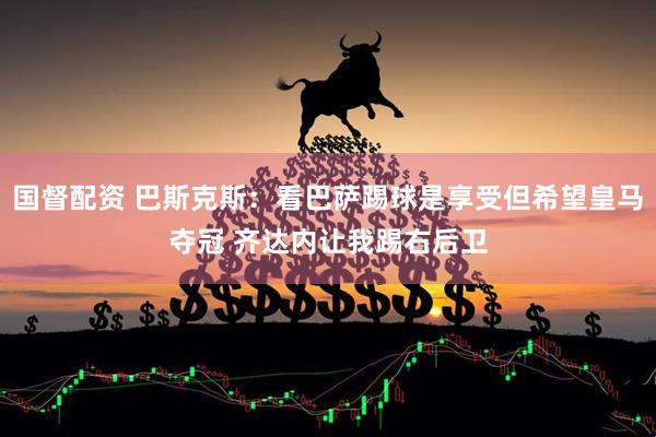 国督配资 巴斯克斯：看巴萨踢球是享受但希望皇马夺冠 齐达内让我踢右后卫