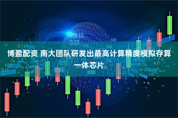 博盈配资 南大团队研发出最高计算精度模拟存算一体芯片