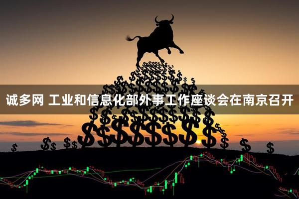 诚多网 工业和信息化部外事工作座谈会在南京召开