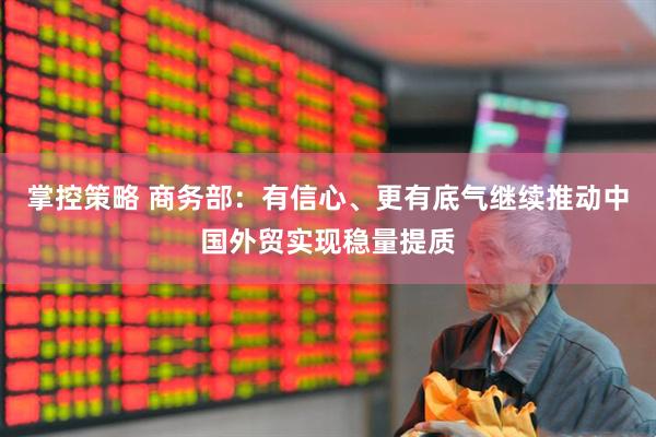 掌控策略 商务部：有信心、更有底气继续推动中国外贸实现稳量提质